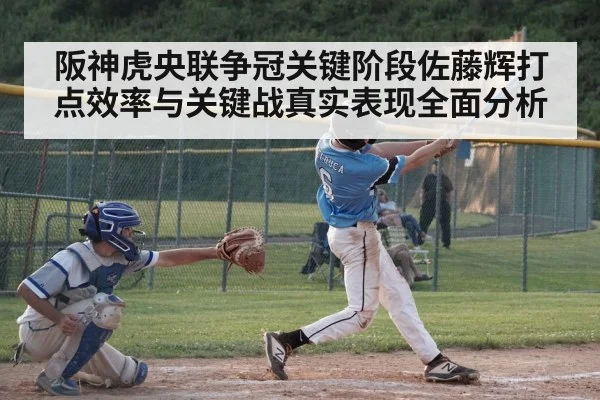 阪神虎央联争冠关键阶段佐藤辉打点效率与关键战真实表现全面分析