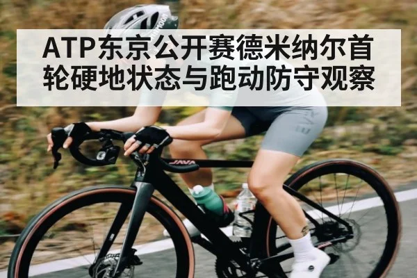 ATP东京公开赛德米纳尔首轮硬地状态与跑动防守观察
